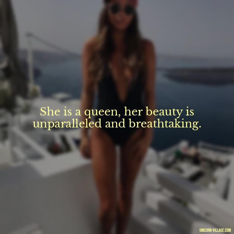 She is a queen, her beauty is unparalleled and breathtaking. - Beautiful Queen Quotes For Her
