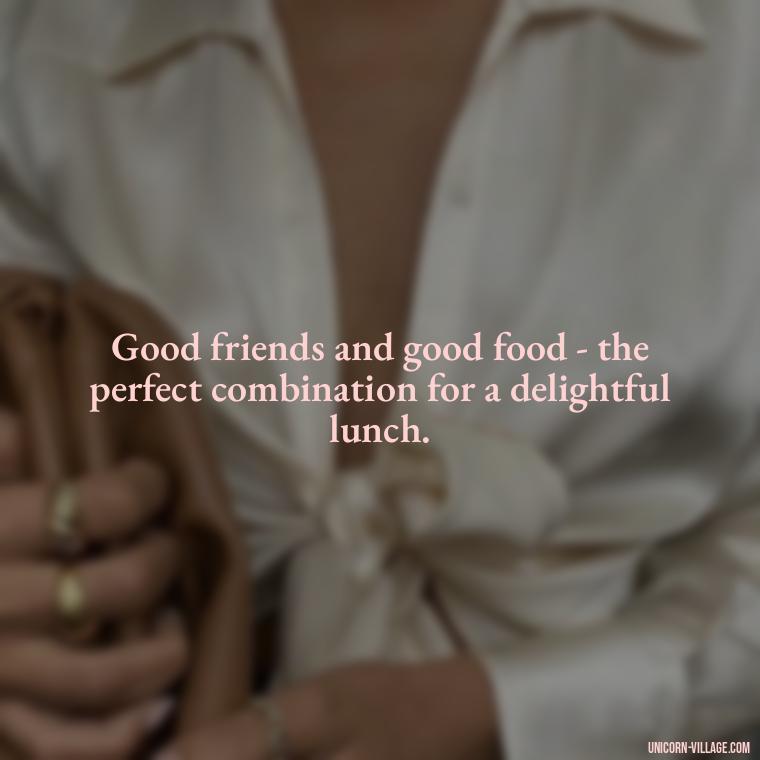 Good friends and good food - the perfect combination for a delightful lunch. - Lunch With Friends Quotes