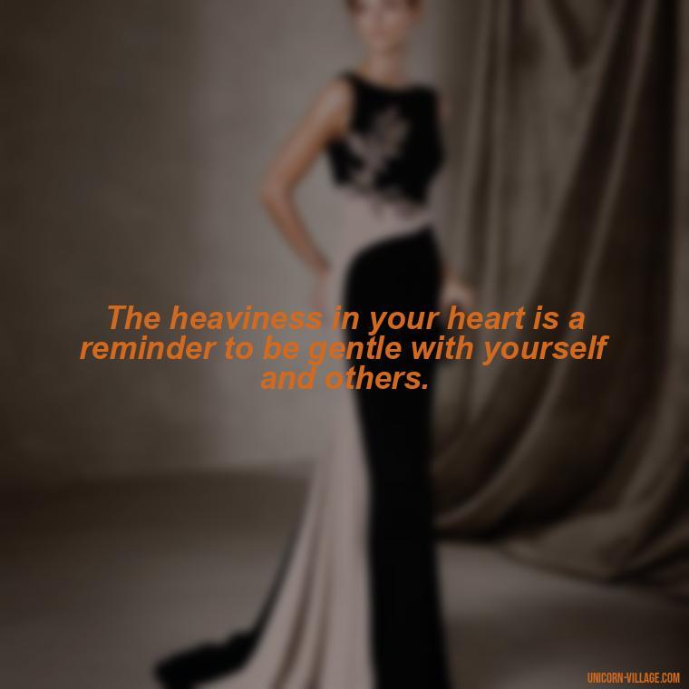 The heaviness in your heart is a reminder to be gentle with yourself and others. - My Heart Is Heavy Quotes