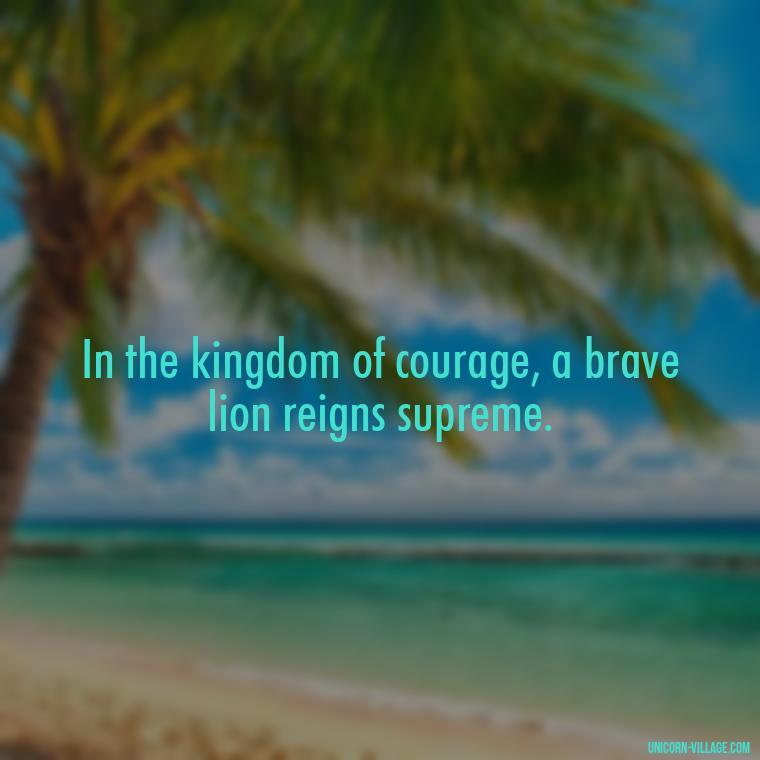 In the kingdom of courage, a brave lion reigns supreme. - Brave Lion Quotes