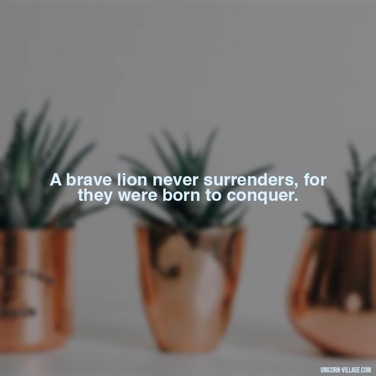 A brave lion never surrenders, for they were born to conquer. - Brave Lion Quotes