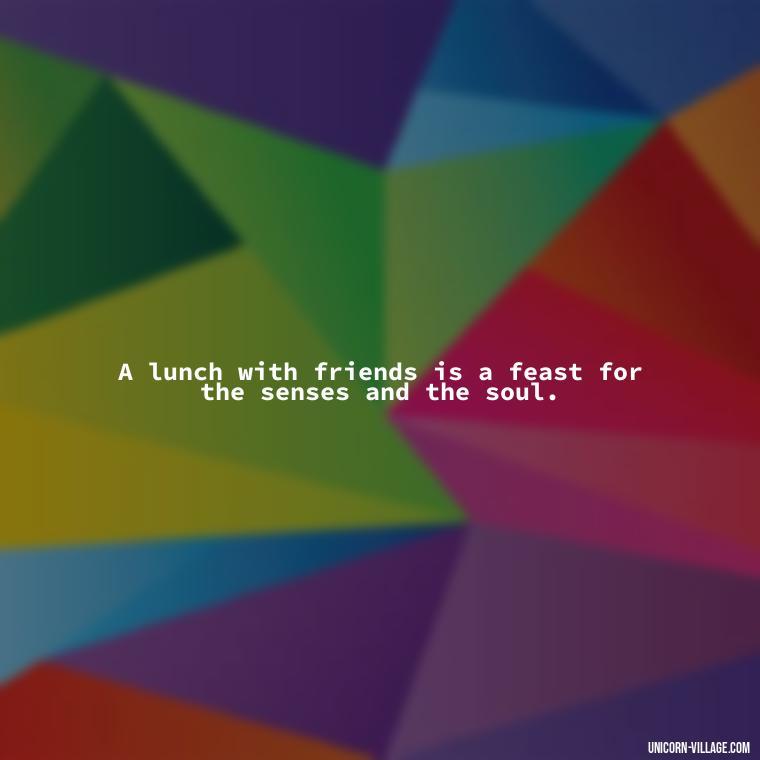 A lunch with friends is a feast for the senses and the soul. - Lunch With Friends Quotes