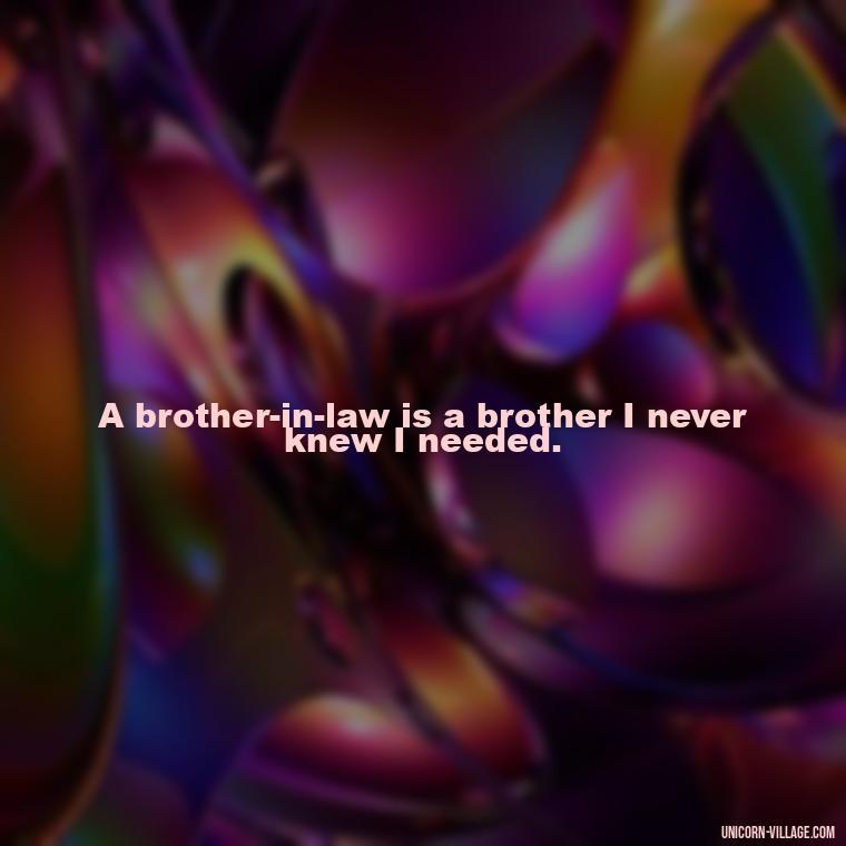 A brother-in-law is a brother I never knew I needed. - Best Brother In Law Quotes