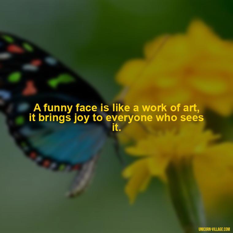 A funny face is like a work of art, it brings joy to everyone who sees it. - Funny Face Expression Quotes