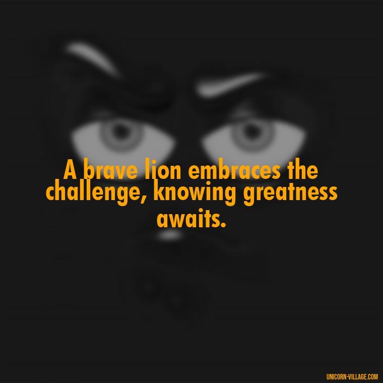 A brave lion embraces the challenge, knowing greatness awaits. - Brave Lion Quotes