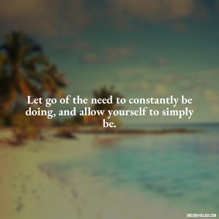 Let go of the need to constantly be doing, and allow yourself to simply be. - Relax And Chill Quotes