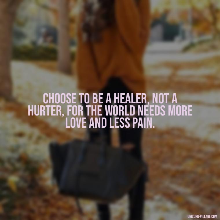 Choose to be a healer, not a hurter, for the world needs more love and less pain. - Hurting Others Quotes