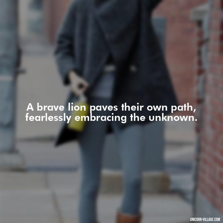 A brave lion paves their own path, fearlessly embracing the unknown. - Brave Lion Quotes