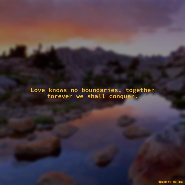 Love knows no boundaries, together forever we shall conquer. - Quotes About Together Forever