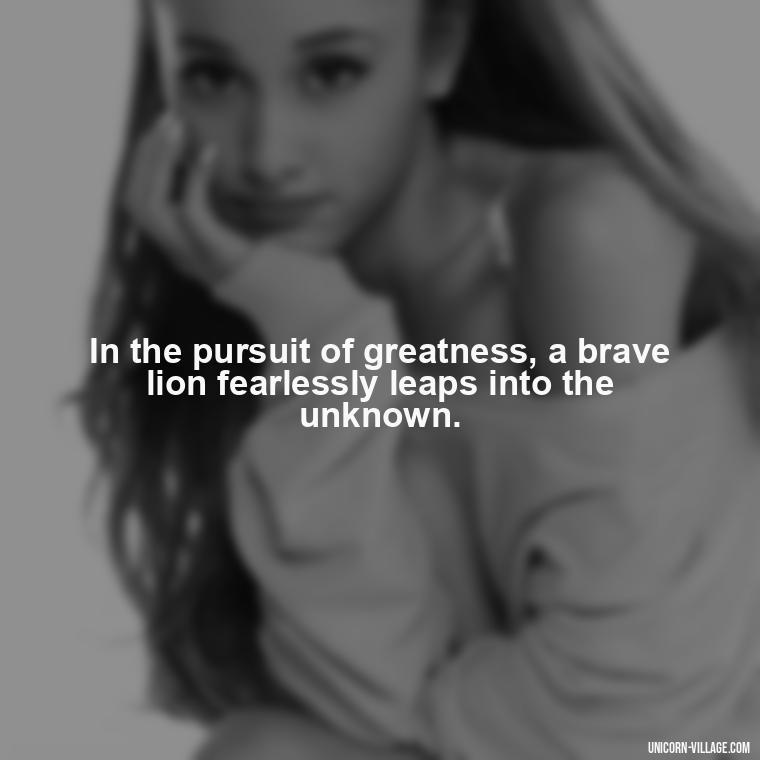 In the pursuit of greatness, a brave lion fearlessly leaps into the unknown. - Brave Lion Quotes