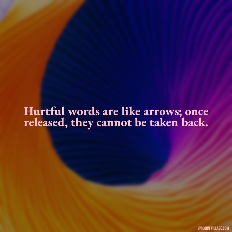 Hurtful words are like arrows; once released, they cannot be taken back. - Hurting Others Quotes
