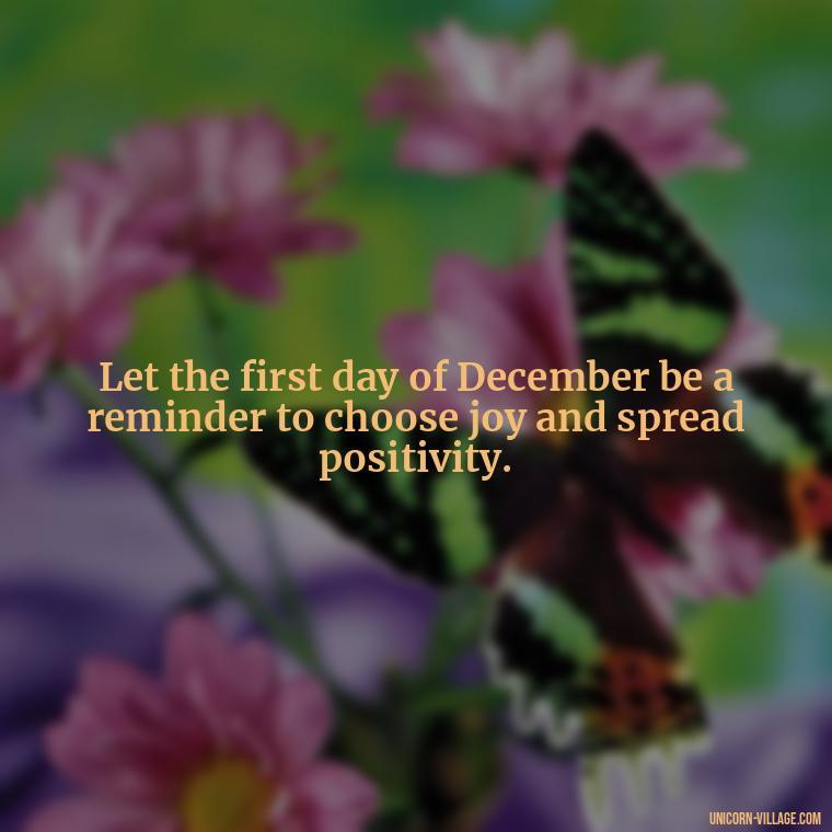 Let the first day of December be a reminder to choose joy and spread positivity. - Happy December 1St Quotes