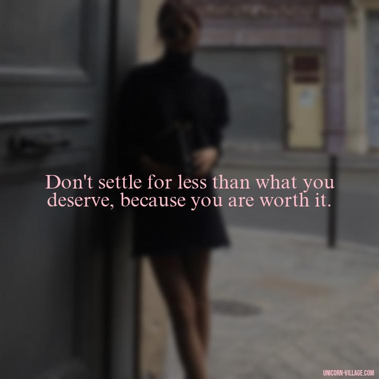 Don't settle for less than what you deserve, because you are worth it. - Not Worth It Quotes For A Guy