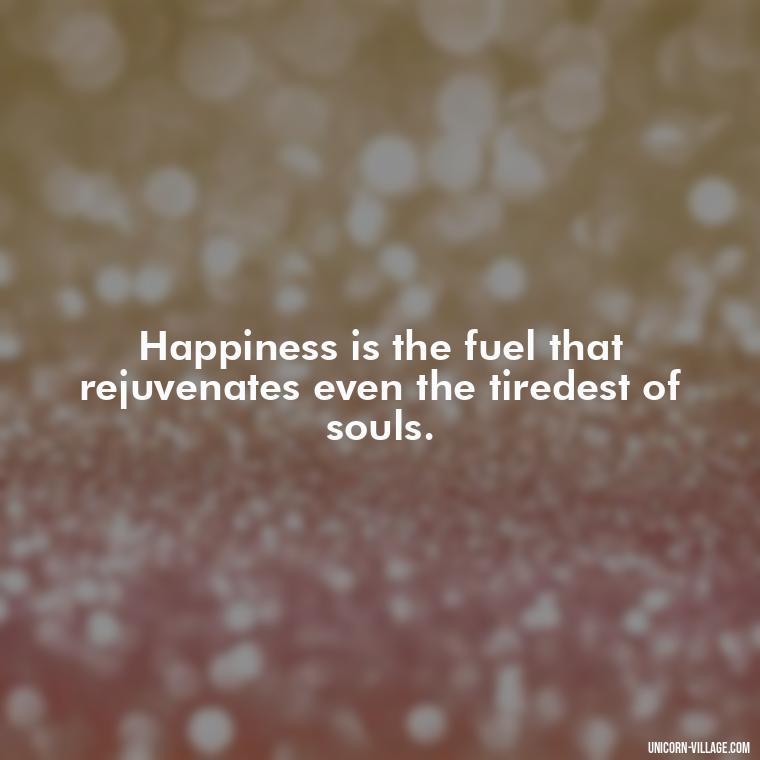 Happiness is the fuel that rejuvenates even the tiredest of souls. - Tired But Happy Quotes