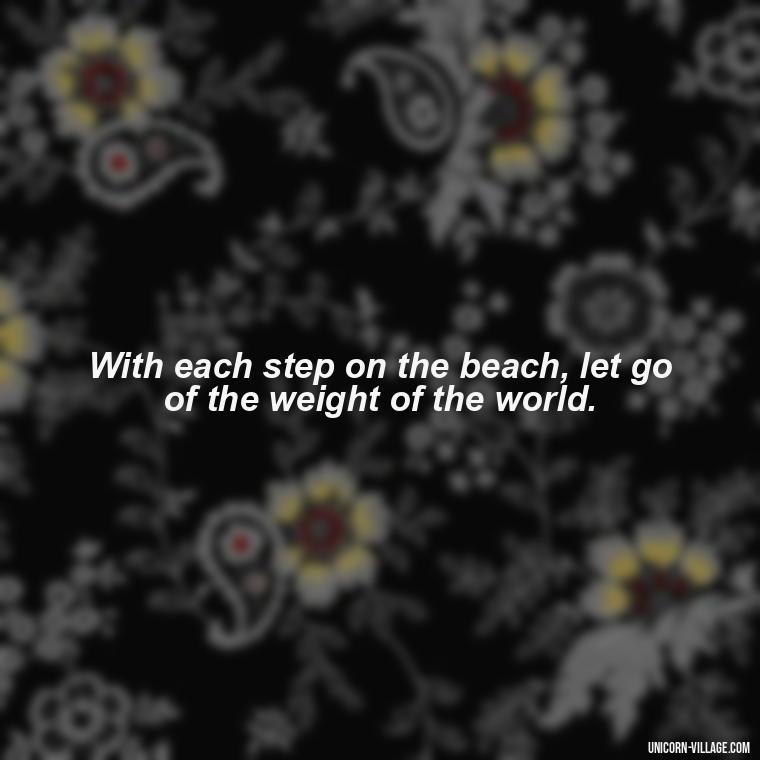 With each step on the beach, let go of the weight of the world. - Walk By The Beach Quotes