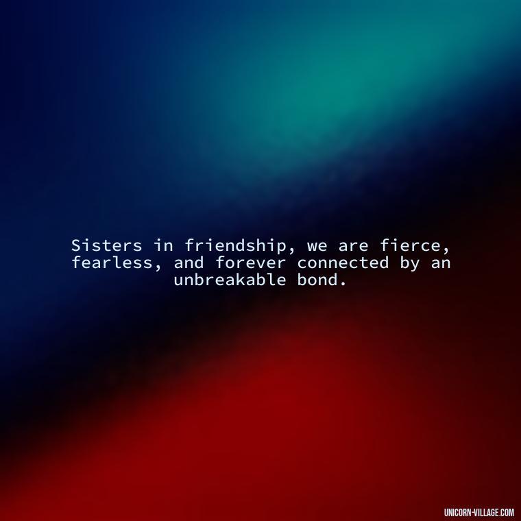 Sisters in friendship, we are fierce, fearless, and forever connected by an unbreakable bond. - Quotes About Friends Who Are Like Sisters