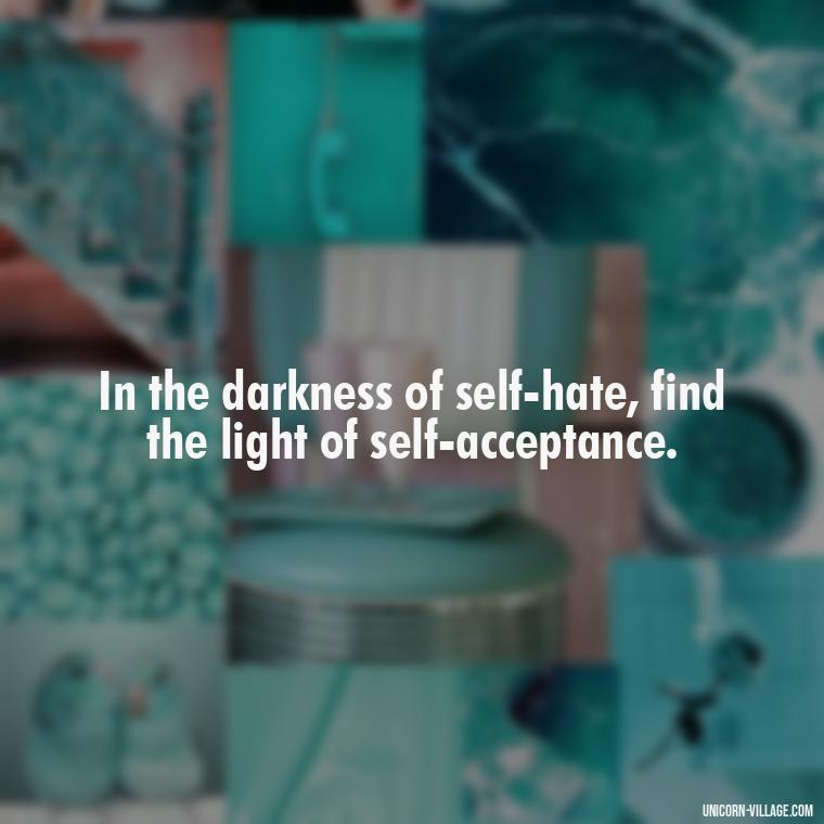 In the darkness of self-hate, find the light of self-acceptance. - Hating Myself Quotes