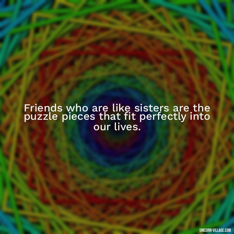 Friends who are like sisters are the puzzle pieces that fit perfectly into our lives. - Quotes About Friends Who Are Like Sisters