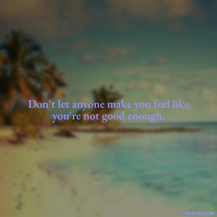 Don't let anyone make you feel like you're not good enough. - Not Worth It Quotes For A Guy