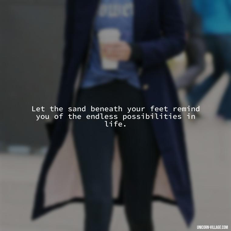 Let the sand beneath your feet remind you of the endless possibilities in life. - Walk By The Beach Quotes