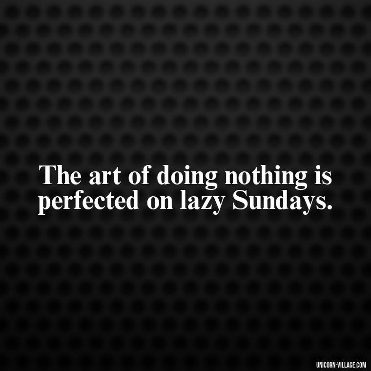 The art of doing nothing is perfected on lazy Sundays. - Lazy Sunday Quotes