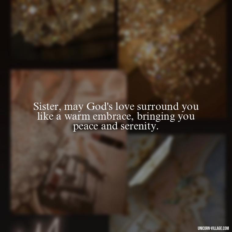 Sister, may God's love surround you like a warm embrace, bringing you peace and serenity. - God Bless You Sister Quotes