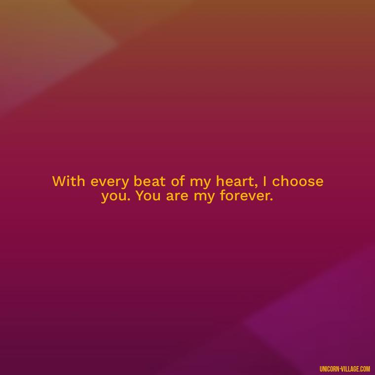 With every beat of my heart, I choose you. You are my forever. - Romantic I Choose You Quotes