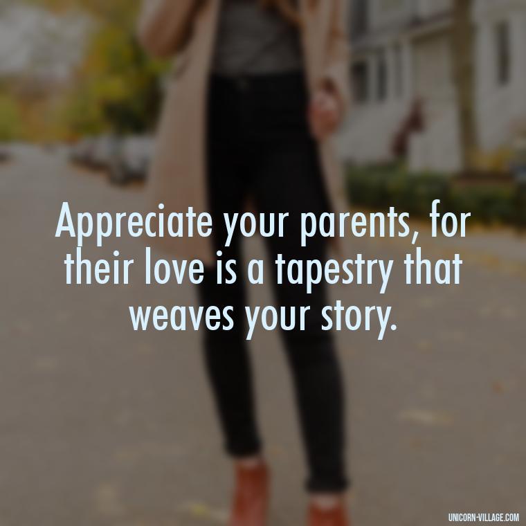Appreciate your parents, for their love is a tapestry that weaves your story. - Love Respect Your Parents Quotes
