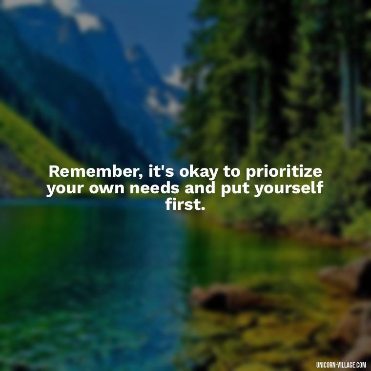Remember, it's okay to prioritize your own needs and put yourself first. - Quotes About Putting Yourself First