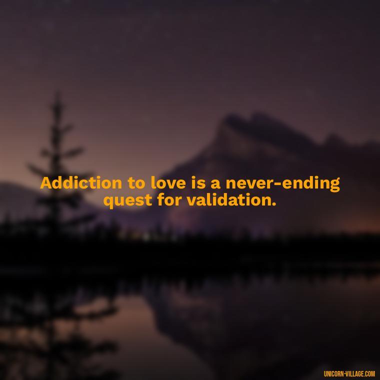 Addiction to love is a never-ending quest for validation. - Addictive Love Quotes