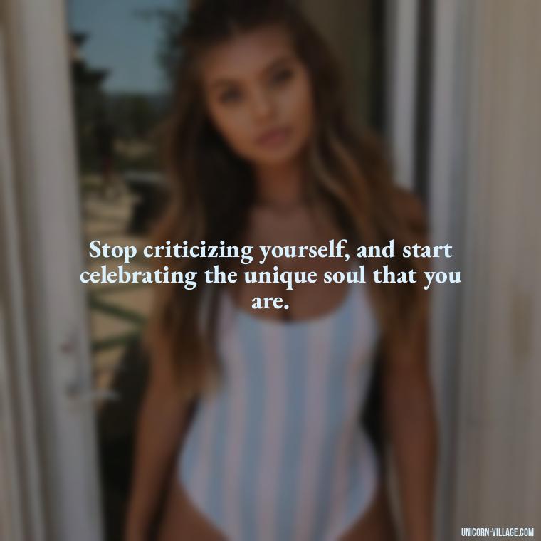 Stop criticizing yourself, and start celebrating the unique soul that you are. - Hating Myself Quotes