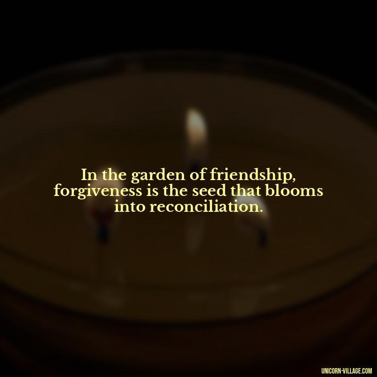 In the garden of friendship, forgiveness is the seed that blooms into reconciliation. - Rumi Quotes About Friendship