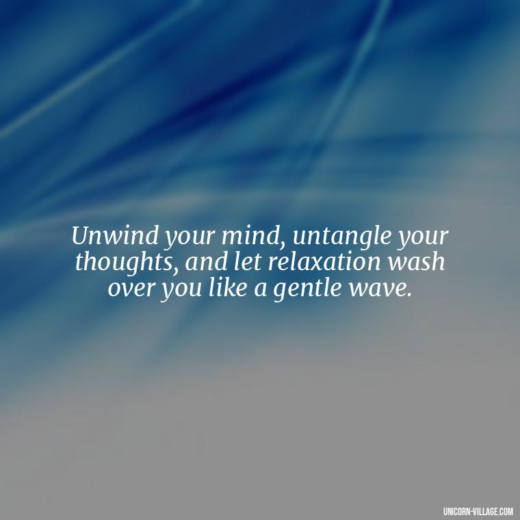 Unwind your mind, untangle your thoughts, and let relaxation wash over you like a gentle wave. - Relax And Chill Quotes