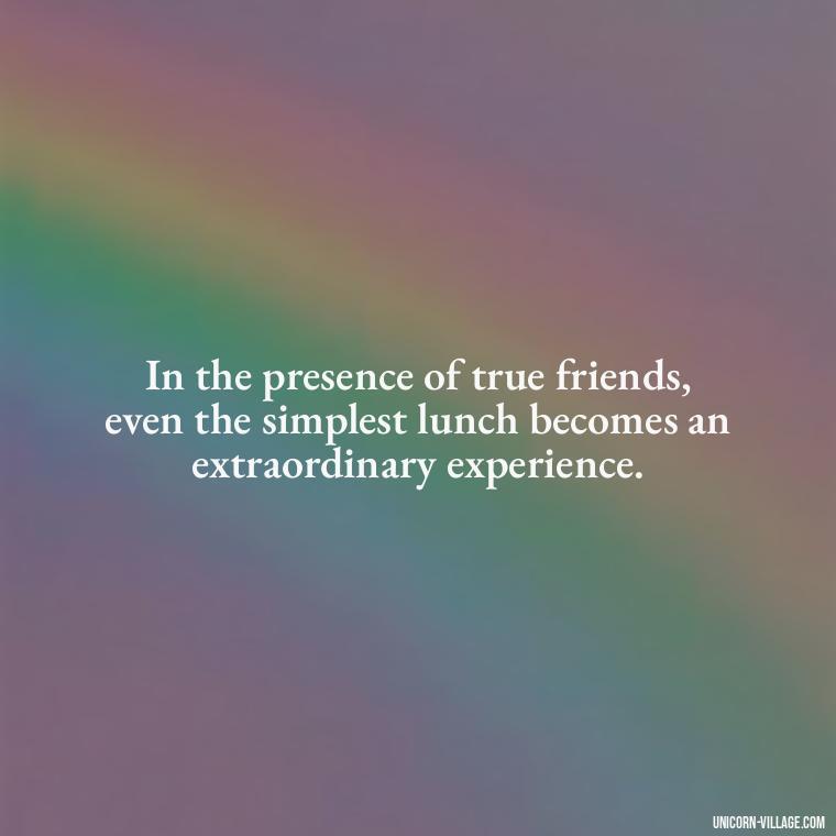 In the presence of true friends, even the simplest lunch becomes an extraordinary experience. - Lunch With Friends Quotes