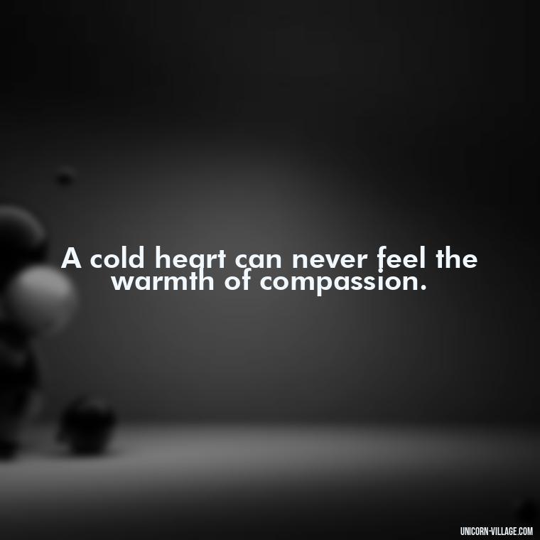 A cold heart can never feel the warmth of compassion. - Cold Hearted Quotes