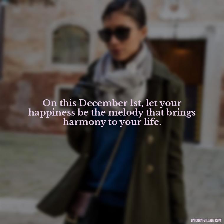 On this December 1st, let your happiness be the melody that brings harmony to your life. - Happy December 1St Quotes