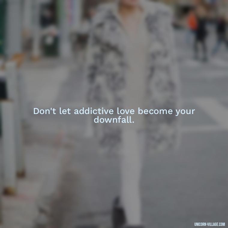 Don't let addictive love become your downfall. - Addictive Love Quotes