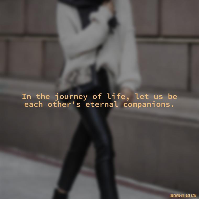 In the journey of life, let us be each other's eternal companions. - Quotes About Together Forever