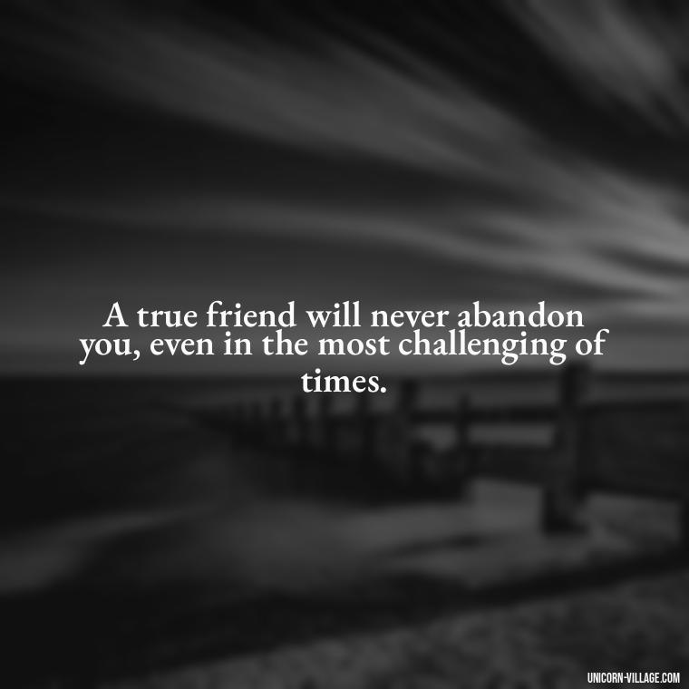 A true friend will never abandon you, even in the most challenging of times. - Hate Fake Friends Quotes