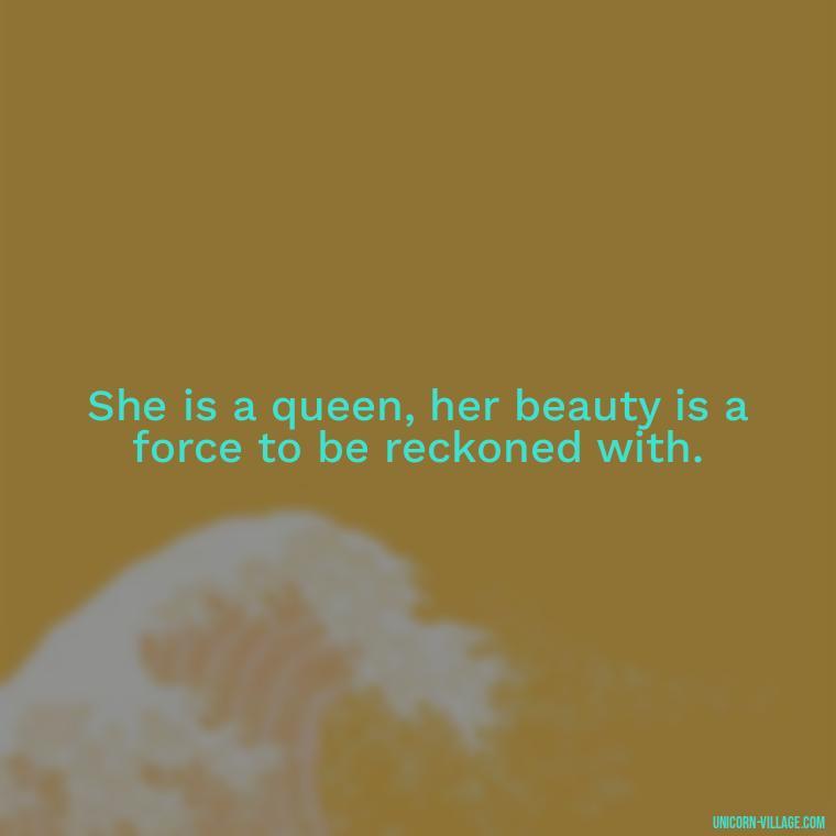 She is a queen, her beauty is a force to be reckoned with. - Beautiful Queen Quotes For Her