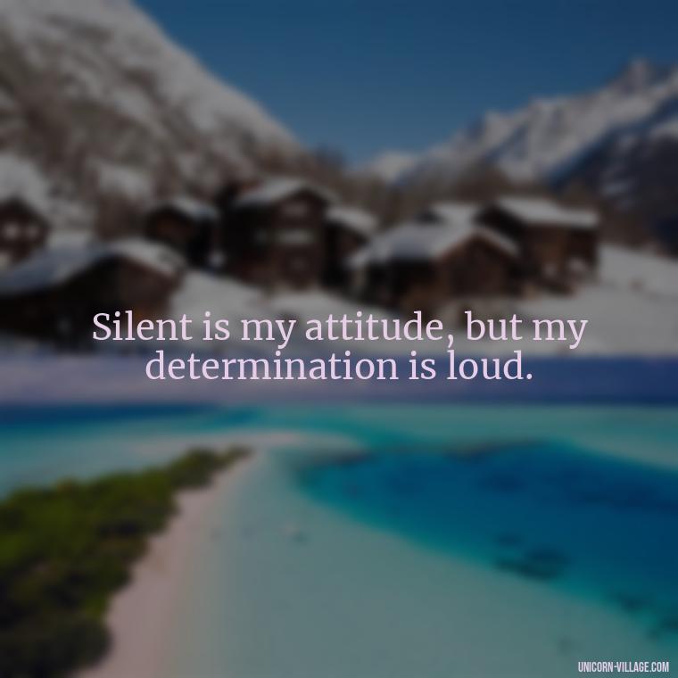 Silent is my attitude, but my determination is loud. - Silent Is My Attitude Quotes