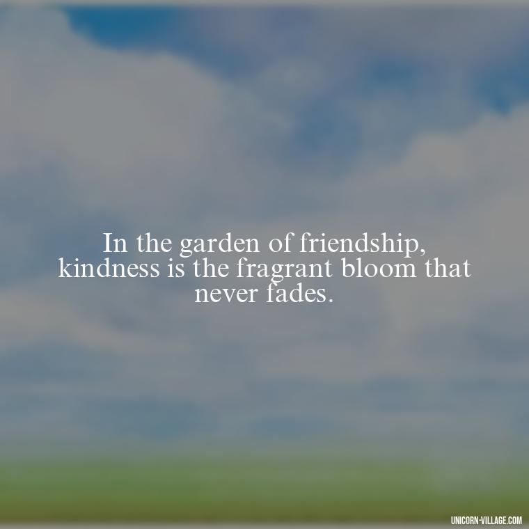 In the garden of friendship, kindness is the fragrant bloom that never fades. - Rumi Quotes About Friendship