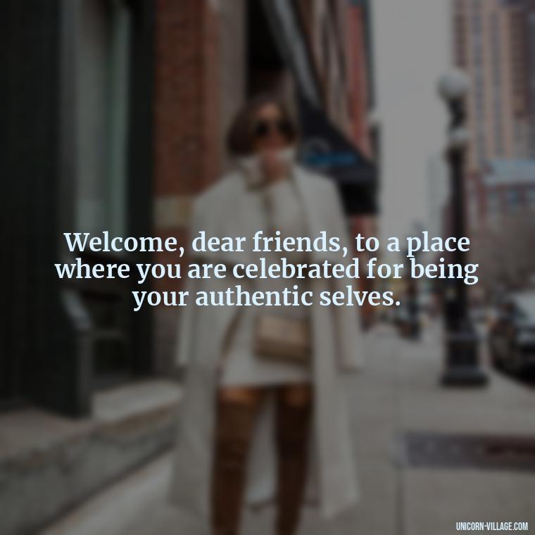 Welcome, dear friends, to a place where you are celebrated for being your authentic selves. - Welcome Speech Quotes For Welcome Address