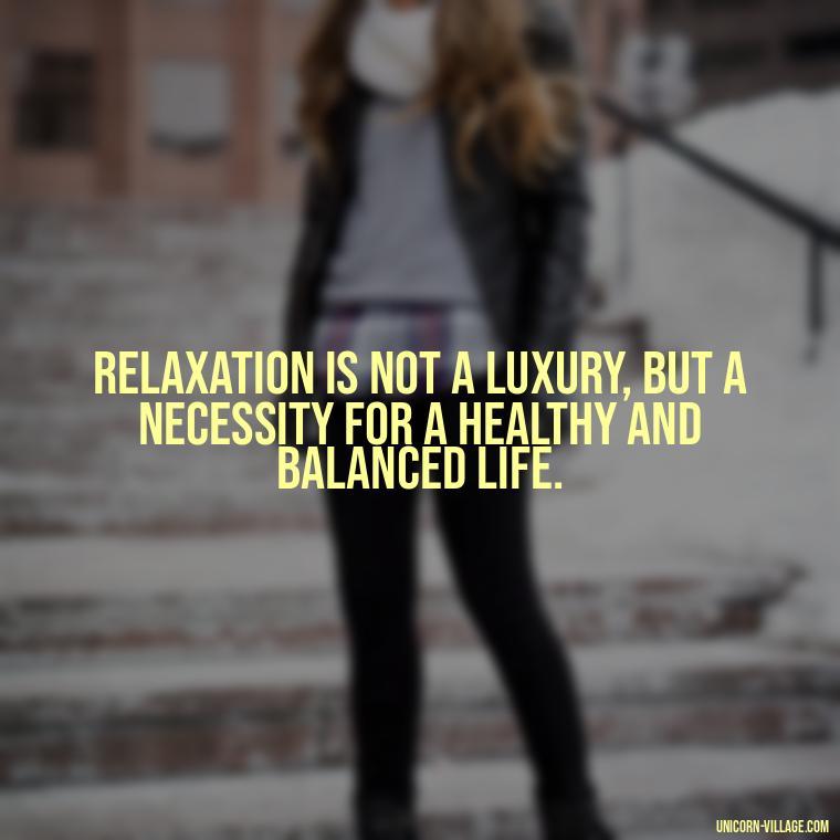 Relaxation is not a luxury, but a necessity for a healthy and balanced life. - Relax And Chill Quotes