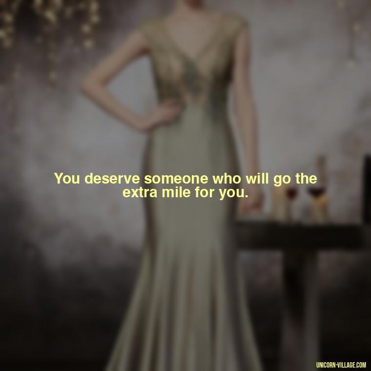 You deserve someone who will go the extra mile for you. - Not Worth It Quotes For A Guy