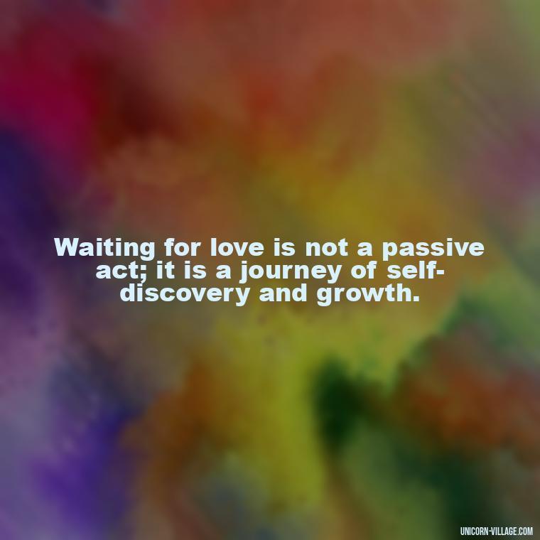 Waiting for love is not a passive act; it is a journey of self-discovery and growth. - Waiting For Love Quotes