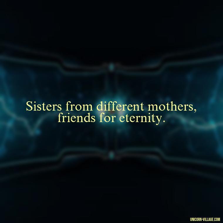 Sisters from different mothers, friends for eternity. - Quotes About Friends Who Are Like Sisters