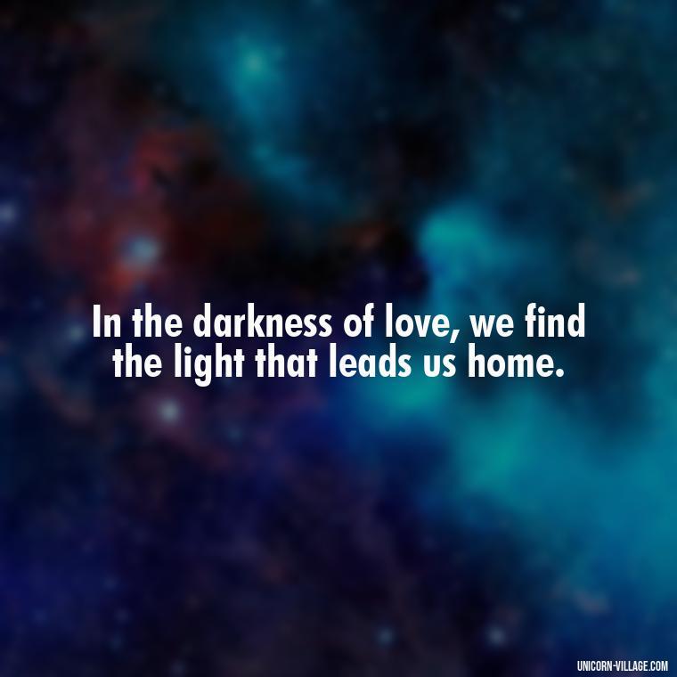 In the darkness of love, we find the light that leads us home. - Beautiful Dark Love Quotes