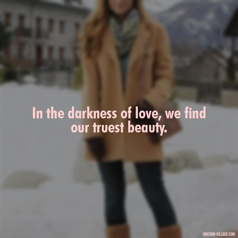In the darkness of love, we find our truest beauty. - Beautiful Dark Love Quotes
