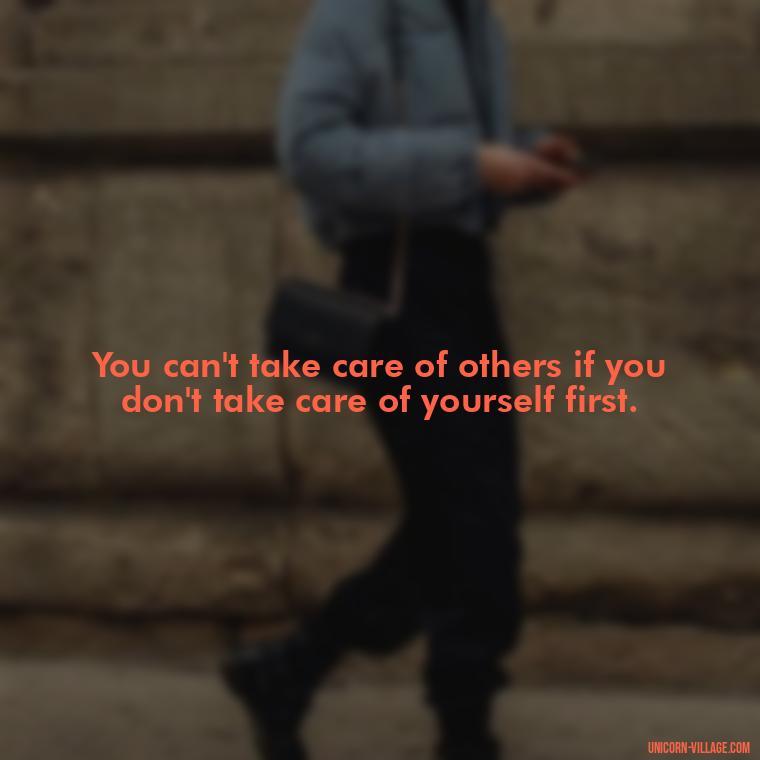 You can't take care of others if you don't take care of yourself first. - Quotes About Putting Yourself First